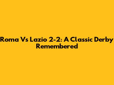 Roma Vs Lazio 2-2: A Classic Derby Remembered