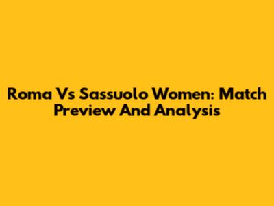 Roma Vs Sassuolo Women: Match Preview And Analysis