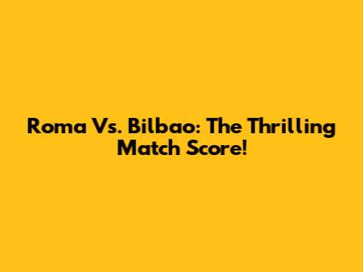 Roma Vs. Bilbao: The Thrilling Match Score!