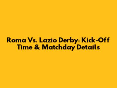 Roma Vs. Lazio Derby: Kick-Off Time & Matchday Details