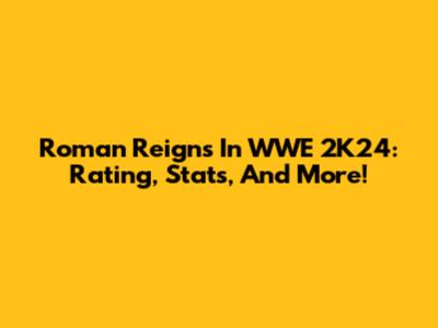 Roman Reigns In WWE 2K24: Rating, Stats, And More!