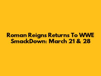 Roman Reigns Returns To WWE SmackDown: March 21 & 28