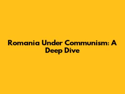 Romania Under Communism: A Deep Dive