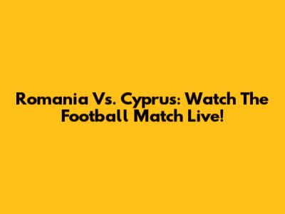 Romania Vs. Cyprus: Watch The Football Match Live!