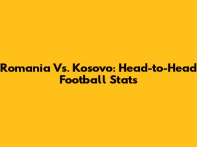 Romania Vs. Kosovo: Head-to-Head Football Stats
