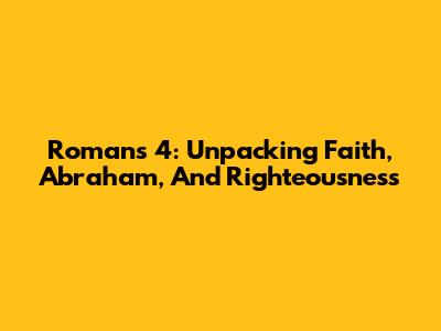 Romans 4: Unpacking Faith, Abraham, And Righteousness
