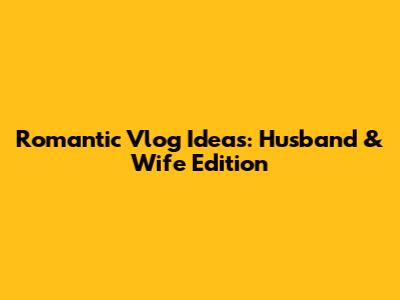Romantic Vlog Ideas: Husband & Wife Edition