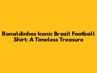 Ronaldinho's Iconic Brazil Football Shirt: A Timeless Treasure