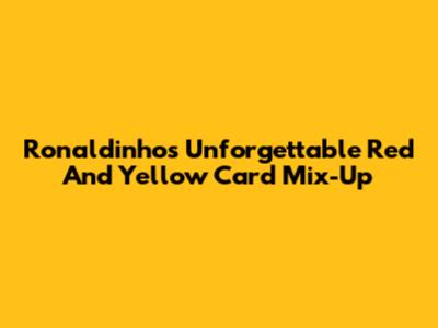 Ronaldinho's Unforgettable Red And Yellow Card Mix-Up