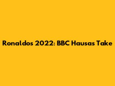 Ronaldo's 2022: BBC Hausa's Take