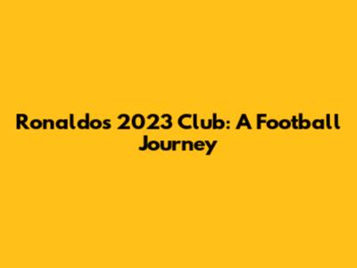 Ronaldo's 2023 Club: A Football Journey