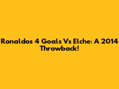 Ronaldo's 4 Goals Vs Elche: A 2014 Throwback!