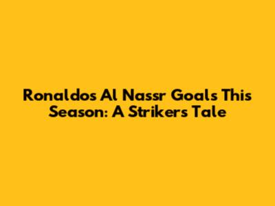 Ronaldo's Al Nassr Goals This Season: A Striker's Tale