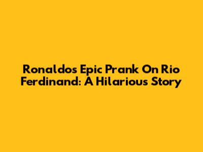 Ronaldo's Epic Prank On Rio Ferdinand: A Hilarious Story