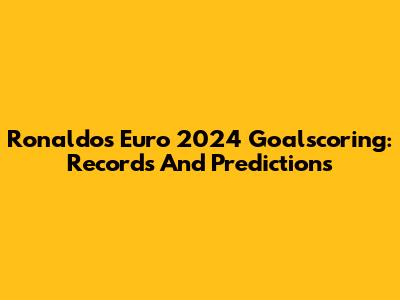 Ronaldo's Euro 2024 Goalscoring: Records And Predictions
