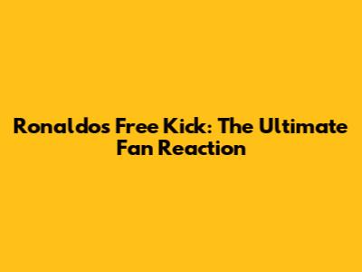 Ronaldo's Free Kick: The Ultimate Fan Reaction