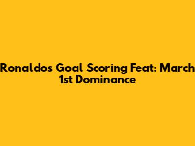 Ronaldo's Goal Scoring Feat: March 1st Dominance