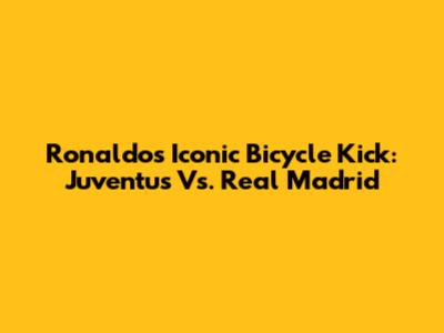 Ronaldo's Iconic Bicycle Kick: Juventus Vs. Real Madrid