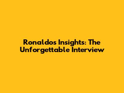 Ronaldo's Insights: The Unforgettable Interview