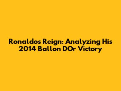 Ronaldo's Reign: Analyzing His 2014 Ballon D'Or Victory