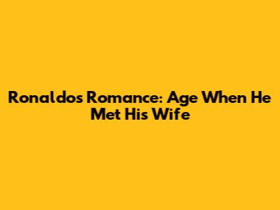 Ronaldo's Romance: Age When He Met His Wife