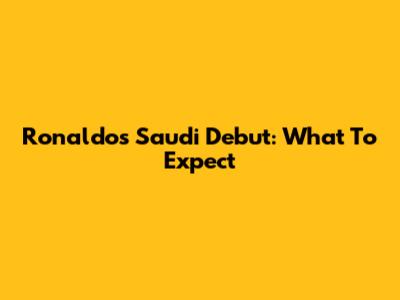Ronaldo's Saudi Debut: What To Expect
