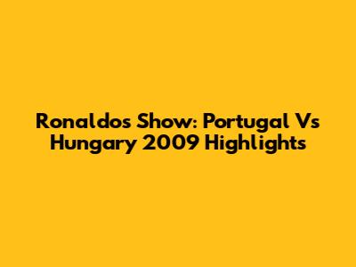 Ronaldo's Show: Portugal Vs Hungary 2009 Highlights