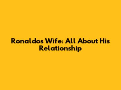 Ronaldo's Wife: All About His Relationship