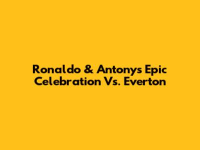 Ronaldo & Antony's Epic Celebration Vs. Everton