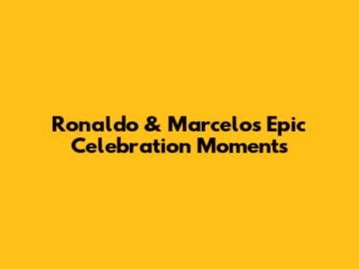 Ronaldo & Marcelo's Epic Celebration Moments