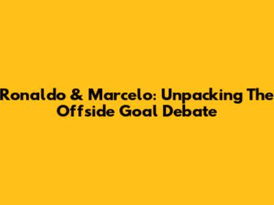 Ronaldo & Marcelo: Unpacking The Offside Goal Debate