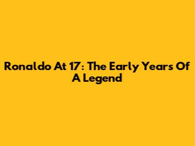 Ronaldo At 17: The Early Years Of A Legend