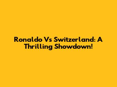 Ronaldo Vs Switzerland: A Thrilling Showdown!