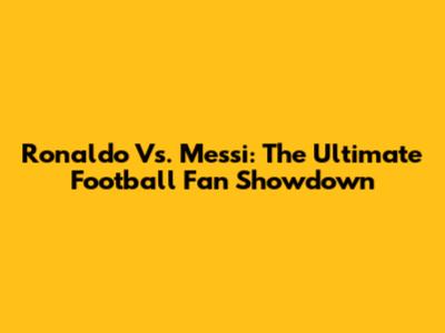 Ronaldo Vs. Messi: The Ultimate Football Fan Showdown