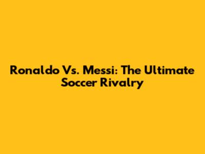 Ronaldo Vs. Messi: The Ultimate Soccer Rivalry
