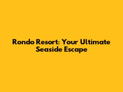 Rondo Resort: Your Ultimate Seaside Escape