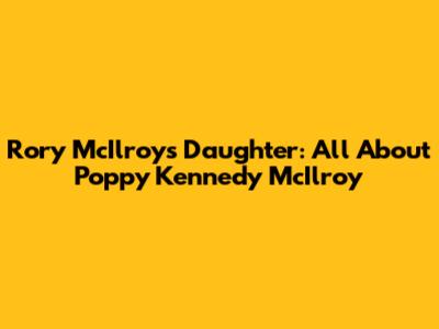 Rory McIlroy's Daughter: All About Poppy Kennedy McIlroy