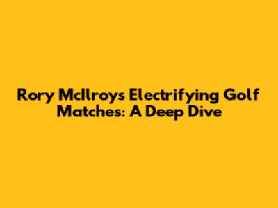 Rory McIlroy's Electrifying Golf Matches: A Deep Dive