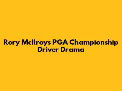 Rory McIlroy's PGA Championship Driver Drama