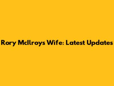 Rory McIlroy's Wife: Latest Updates