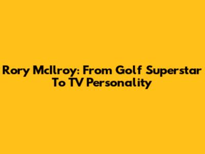 Rory McIlroy: From Golf Superstar To TV Personality