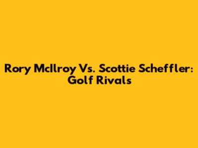 Rory McIlroy Vs. Scottie Scheffler: Golf Rivals