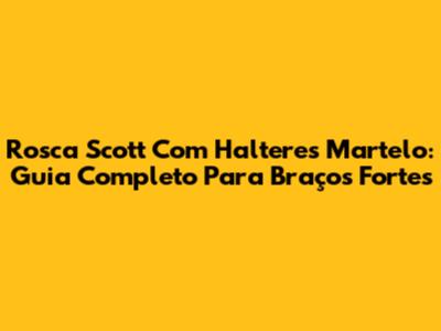 Rosca Scott Com Halteres Martelo: Guia Completo Para Braços Fortes