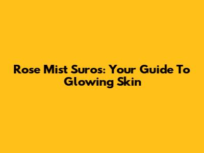 Rose Mist Suros: Your Guide To Glowing Skin