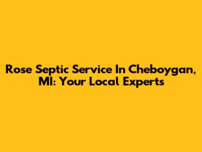 Rose Septic Service In Cheboygan, MI: Your Local Experts