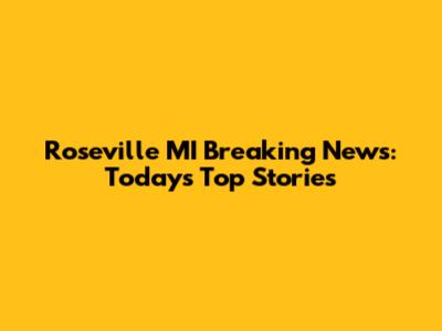 Roseville MI Breaking News: Today's Top Stories