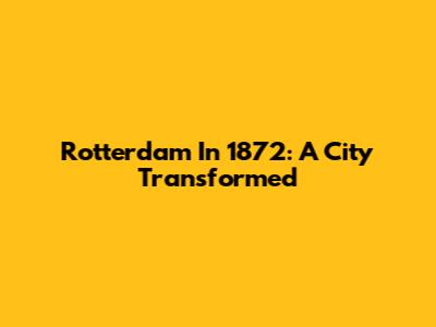 Rotterdam In 1872: A City Transformed