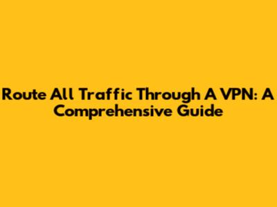 Route All Traffic Through A VPN: A Comprehensive Guide