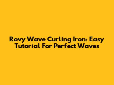 Rovy Wave Curling Iron: Easy Tutorial For Perfect Waves