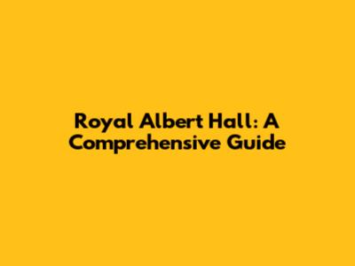 Royal Albert Hall: A Comprehensive Guide